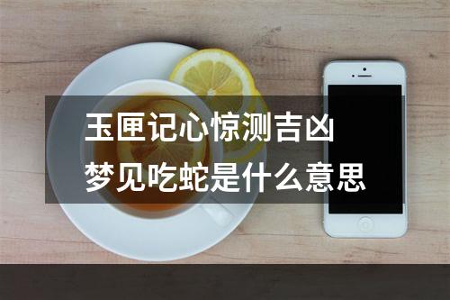 玉匣记心惊测吉凶 梦见吃蛇是什么意思