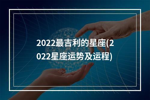 2022最吉利的星座(2022星座运势及运程)