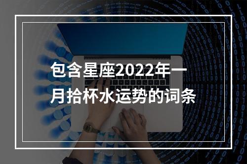 包含星座2022年一月拾杯水运势的词条