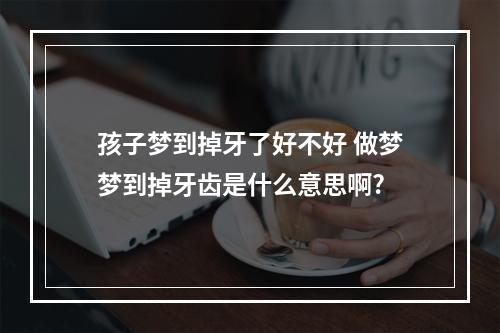 孩子梦到掉牙了好不好 做梦梦到掉牙齿是什么意思啊?
