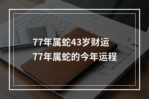 77年属蛇43岁财运 77年属蛇的今年运程