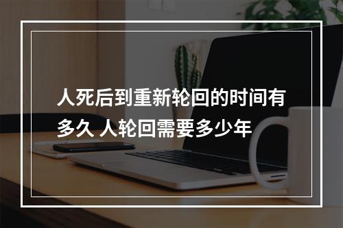 人死后到重新轮回的时间有多久 人轮回需要多少年