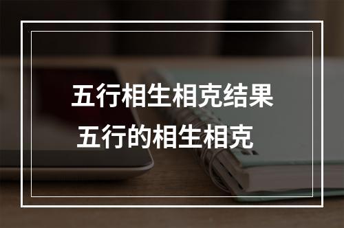 五行相生相克结果 五行的相生相克
