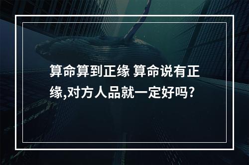 算命算到正缘 算命说有正缘,对方人品就一定好吗?