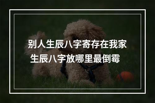 别人生辰八字寄存在我家 生辰八字放哪里最倒霉