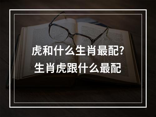 虎和什么生肖最配? 生肖虎跟什么最配