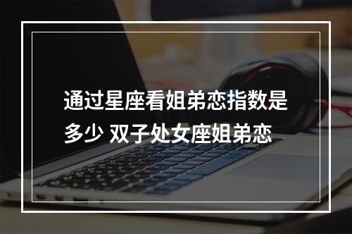 通过星座看姐弟恋指数是多少 双子处女座姐弟恋