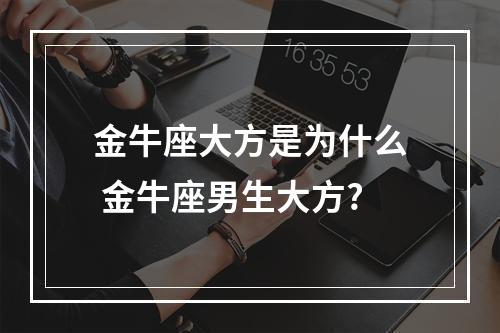 金牛座大方是为什么 金牛座男生大方?