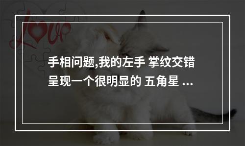手相问题,我的左手 掌纹交错 呈现一个很明显的 五角星 手相五角星纹路