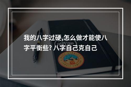 我的八字过硬,怎么做才能使八字平衡些? 八字自己克自己