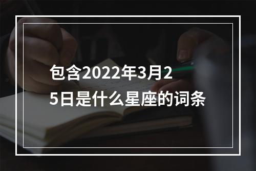 包含2022年3月25日是什么星座的词条