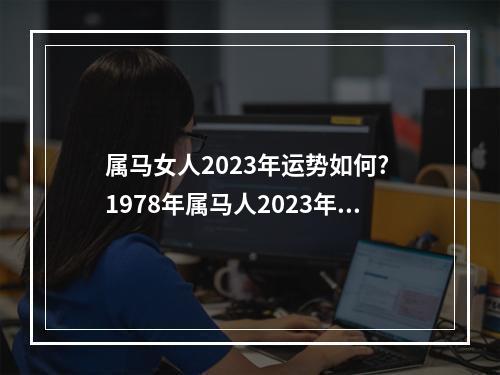 属马女人2023年运势如何? 1978年属马人2023年运势运程女