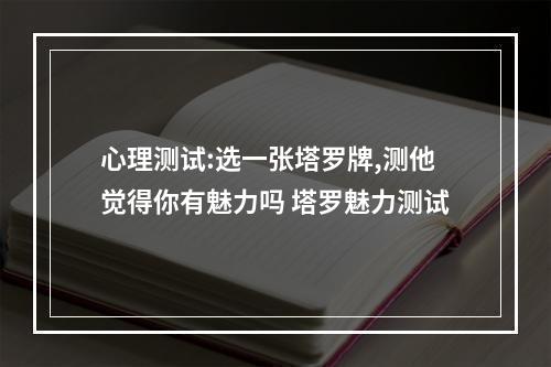 心理测试:选一张塔罗牌,测他觉得你有魅力吗 塔罗魅力测试