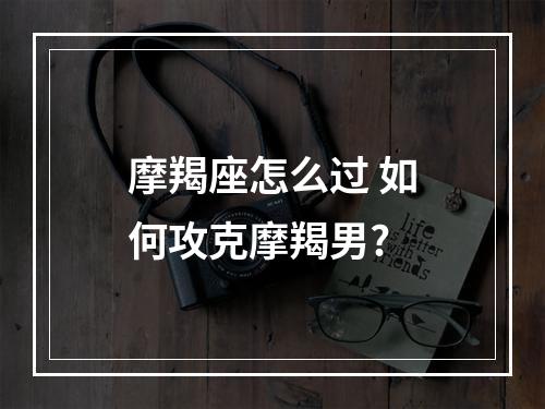 摩羯座怎么过 如何攻克摩羯男?