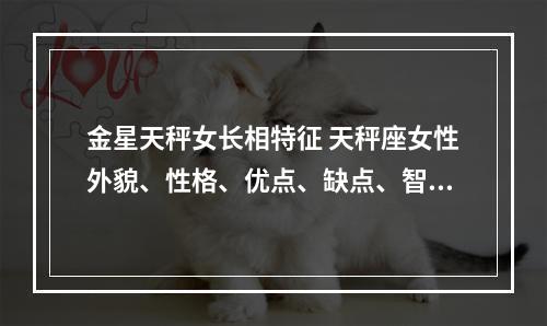 金星天秤女长相特征 天秤座女性外貌、性格、优点、缺点、智慧都是怎么样的呢?