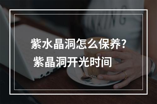 紫水晶洞怎么保养? 紫晶洞开光时间