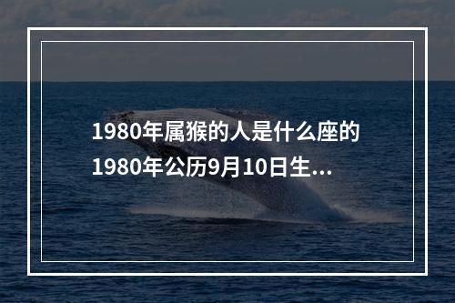 1980年属猴的人是什么座的 1980年公历9月10日生属猴人是什么星座