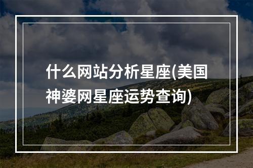 什么网站分析星座(美国神婆网星座运势查询)
