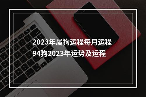 2023年属狗运程每月运程 94狗2023年运势及运程