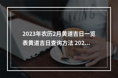 2023年农历2月黄道吉日一览表黄道吉日查询方法 2023年黄历开光
