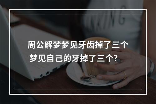 周公解梦梦见牙齿掉了三个 梦见自己的牙掉了三个?
