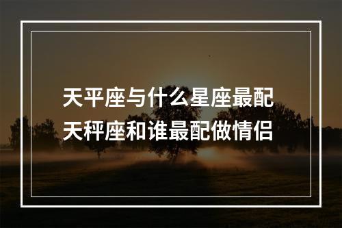 天平座与什么星座最配 天秤座和谁最配做情侣