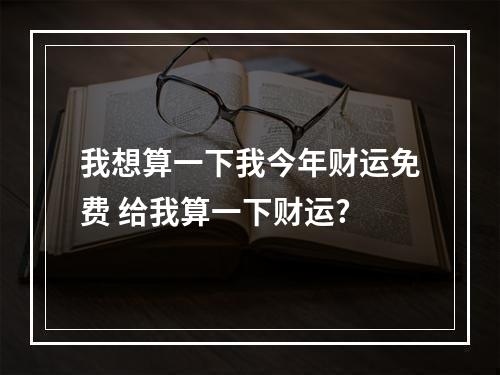 我想算一下我今年财运免费 给我算一下财运?