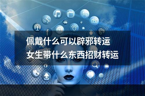 佩戴什么可以辟邪转运 女生带什么东西招财转运