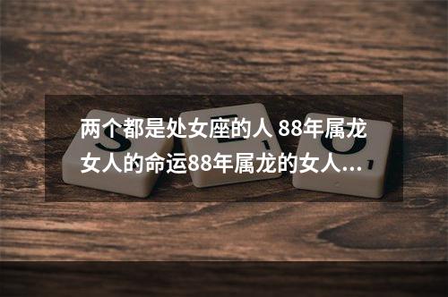 两个都是处女座的人 88年属龙女人的命运88年属龙的女人命好不好