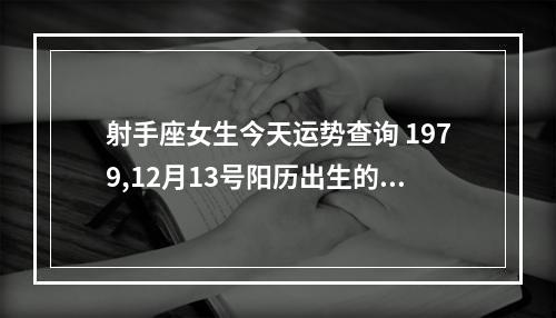 射手座女生今天运势查询 1979,12月13号阳历出生的人运气怎么样