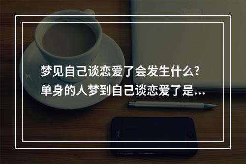 梦见自己谈恋爱了会发生什么? 单身的人梦到自己谈恋爱了是什么意思