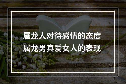 属龙人对待感情的态度 属龙男真爱女人的表现