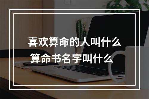 喜欢算命的人叫什么 算命书名字叫什么