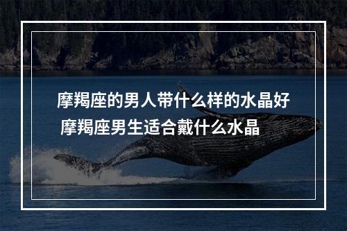 摩羯座的男人带什么样的水晶好 摩羯座男生适合戴什么水晶
