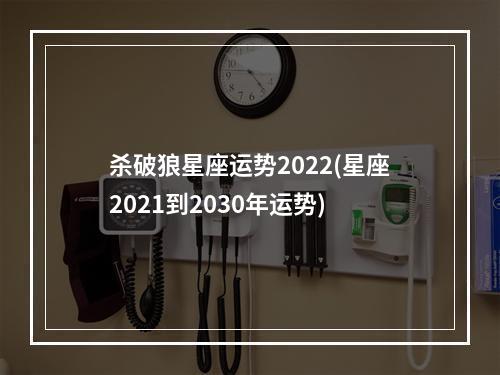 杀破狼星座运势2022(星座2021到2030年运势)