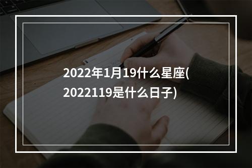 2022年1月19什么星座(2022119是什么日子)