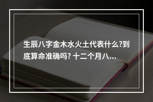 生辰八字金木水火土代表什么?到底算命准确吗? 十二个月八字算命法