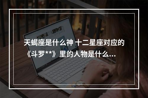 天蝎座是什么神 十二星座对应的《斗罗**》里的人物是什么?