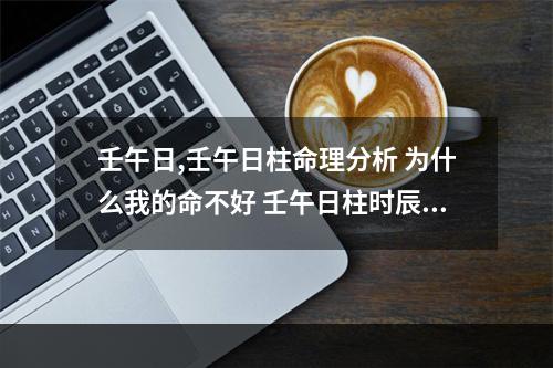 壬午日,壬午日柱命理分析 为什么我的命不好 壬午日柱时辰命运