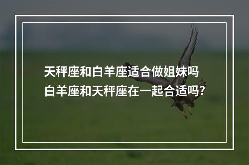 天秤座和白羊座适合做姐妹吗 白羊座和天秤座在一起合适吗?