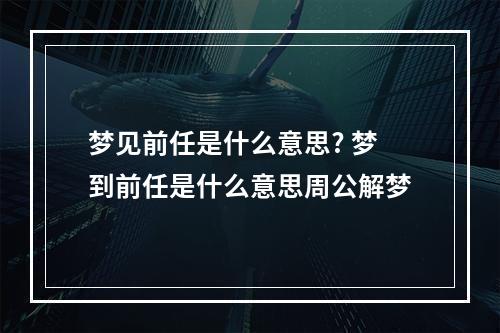 梦见前任是什么意思? 梦到前任是什么意思周公解梦