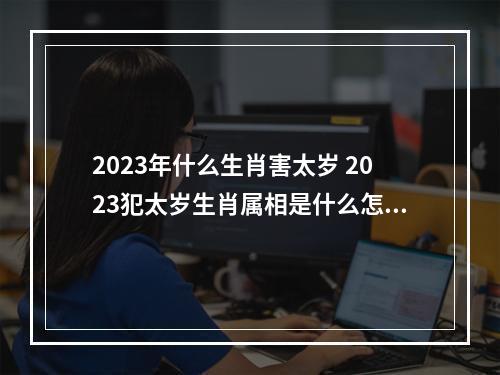 2023年什么生肖害太岁 2023犯太岁生肖属相是什么怎么躲太岁