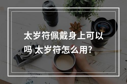 太岁符佩戴身上可以吗 太岁符怎么用?