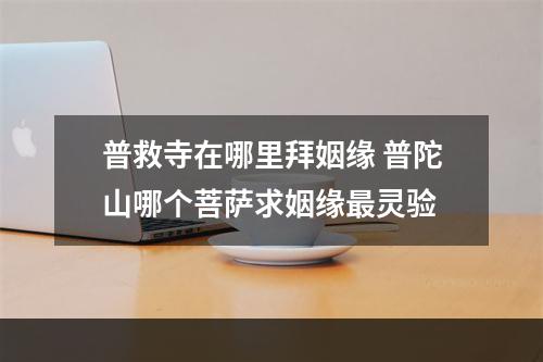 普救寺在哪里拜姻缘 普陀山哪个菩萨求姻缘最灵验