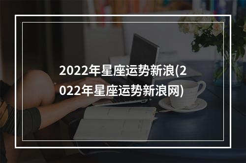 2022年星座运势新浪(2022年星座运势新浪网)