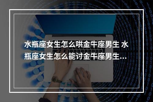 水瓶座女生怎么哄金牛座男生 水瓶座女生怎么能讨金牛座男生欢心