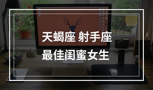 天蝎座 射手座最佳闺蜜女生