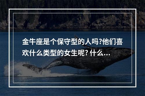 金牛座是个保守型的人吗?他们喜欢什么类型的女生呢? 什么样的人喜欢金牛座女生