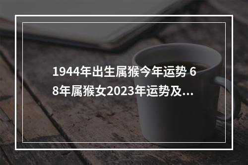 1944年出生属猴今年运势 68年属猴女2023年运势及运程感情?