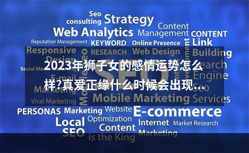 2023年狮子女的感情运势怎么样?真爱正缘什么时候会出现? 2023年狮子座女5月份感情运势